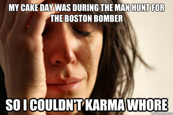 My cake day was during the Man hunt for the Boston Bomber so I couldn't karma whore  First World Problems