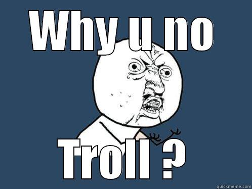 Why u no troll - WHY U NO TROLL ? Y U No