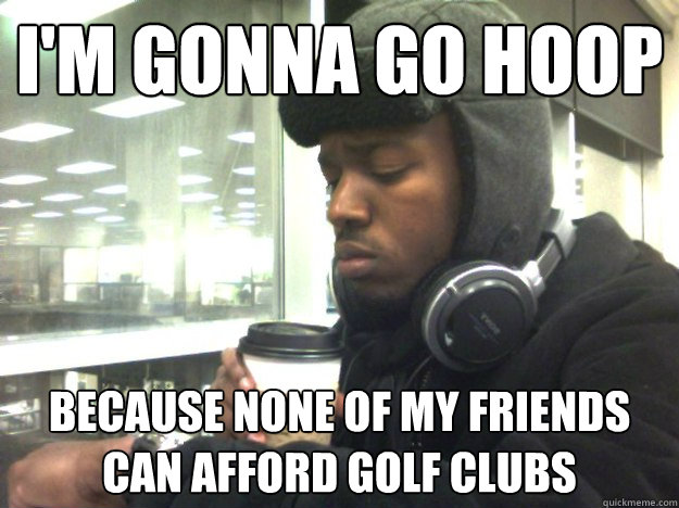 I'm gonna go hoop Because none of my friends can afford Golf Clubs - I'm gonna go hoop Because none of my friends can afford Golf Clubs  Privileged Black Kid