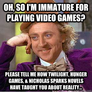 Oh, so I'm immature for playing video games? Please tell me how Twilight, Hunger Games, & Nicholas Sparks novels have taught you about reality...  Condescending Wonka