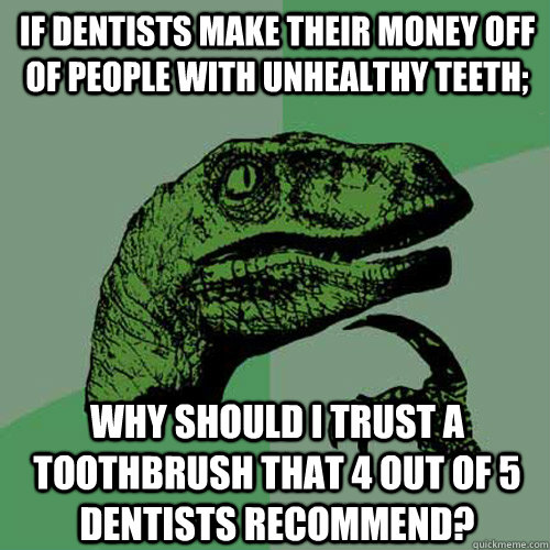 If dentists make their money off of people with unhealthy teeth; why should i trust a toothbrush that 4 out of 5 dentists recommend?  Philosoraptor