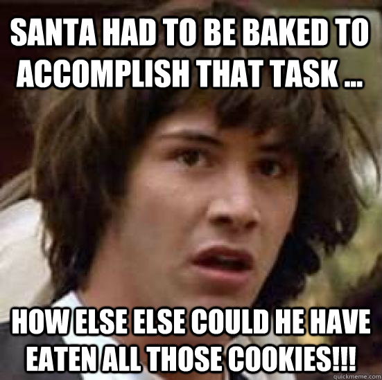 Santa had to be baked to accomplish that task ... How else else could he have eaten all those cookies!!!  conspiracy keanu