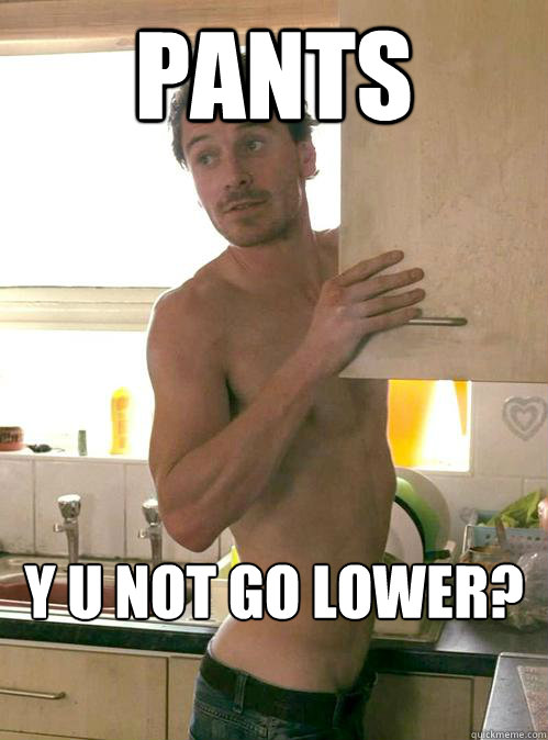 Pants Y U not go lower?  Just Michael Fassbender