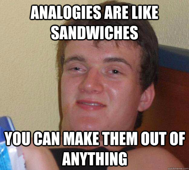 analogies are like sandwiches you can make them out of anything - analogies are like sandwiches you can make them out of anything  10 Guy