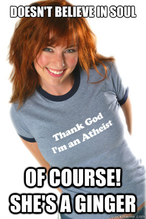 Doesn't believe in soul Of course! she's a ginger - Doesn't believe in soul Of course! she's a ginger  Atheist Annie
