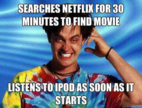 searches netflix for 30 minutes to find movie listens to ipod as soon as it starts  Introducing Stoner Ent