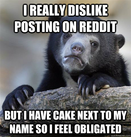 I really dislike posting on Reddit but i have cake next to my name so i feel obligated  Confession Bear