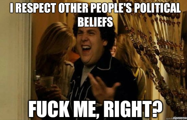 I respect other people's political beliefs FUCK ME, RIGHT?  fuck me right