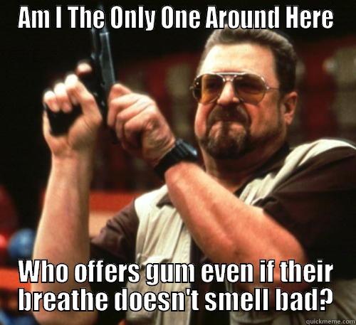 AM I THE ONLY ONE AROUND HERE WHO OFFERS GUM EVEN IF THEIR BREATHE DOESN'T SMELL BAD? Am I The Only One Around Here