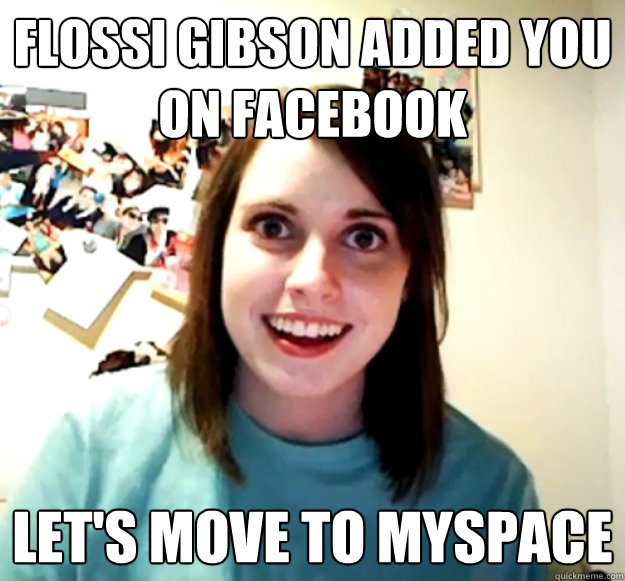 FLOSSI GIBSON ADDED YOU ON FACEBOOK LET'S MOVE TO MYSPACE  Overly Attached Girlfriend