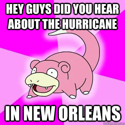 Hey guys did you hear about the hurricane in new orleans  Slowpoke
