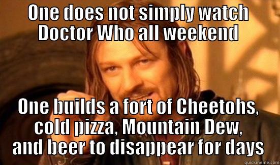 ONE DOES NOT SIMPLY WATCH DOCTOR WHO ALL WEEKEND ONE BUILDS A FORT OF CHEETOHS, COLD PIZZA, MOUNTAIN DEW, AND BEER TO DISAPPEAR FOR DAYS Boromir