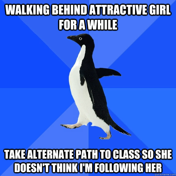 walking behind attractive girl for a while  take alternate path to class so she doesn't think I'm following her  Socially Awkward Penguin