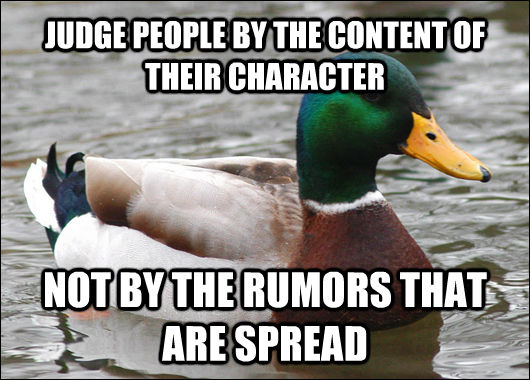 JUDGE PEOPLE BY THE CONTENT OF THEIR CHARACTER NOT BY THE RUMORS THAT ARE SPREAD  Actual Advice Mallard