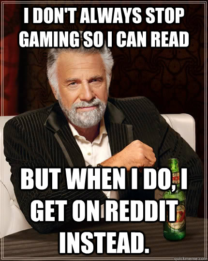 I don't always stop gaming so I can read but when i do, I get on reddit instead.  The Most Interesting Man In The World