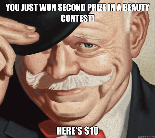 You just won second prize in a beauty contest! here's $10  