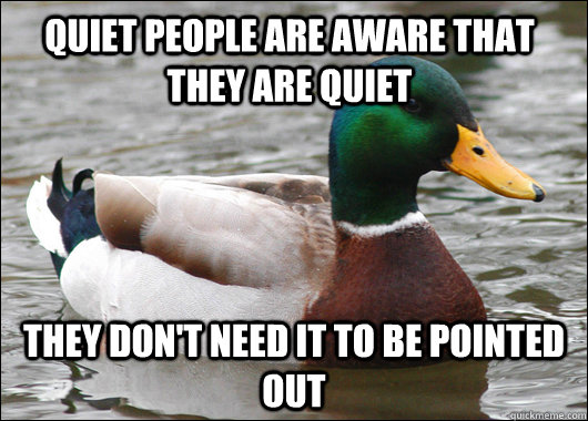 Quiet people are aware that they are quiet they don't need it to be pointed out  Actual Advice Mallard