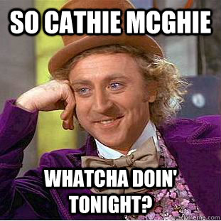 So Cathie McGhie Whatcha doin' tonight?  Condescending Wonka