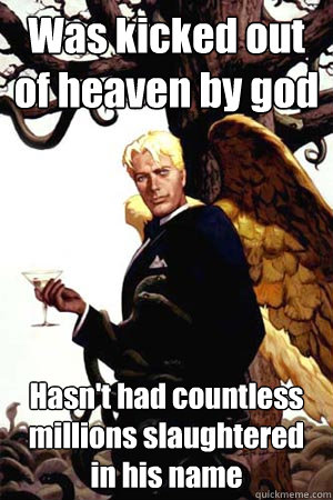 Was kicked out of heaven by god Hasn't had countless millions slaughtered in his name - Was kicked out of heaven by god Hasn't had countless millions slaughtered in his name  Good Guy Lucifer