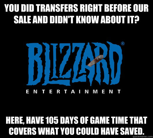 You did transfers right before our sale and didn't know about it? Here, have 105 days of game time that covers what you could have saved.  Good Guy Blizzard