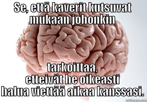 SE, ETTÄ KAVERIT KUTSUVAT MUKAAN JOHONKIN TARKOITTAA, ETTEIVÄT HE OIKEASTI HALUA VIETTÄÄ AIKAA KANSSASI. Scumbag Brain
