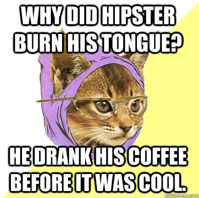 Why did hipster burn his tongue? He drank his coffee before it was cool.  Hipster Kitty