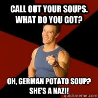 Call out your soups. What do you got? Oh, German Potato soup?
She's a NAZI!  