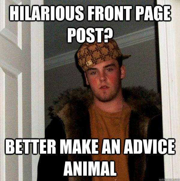 hilarious front page post? better make an advice animal  Scumbag Steve