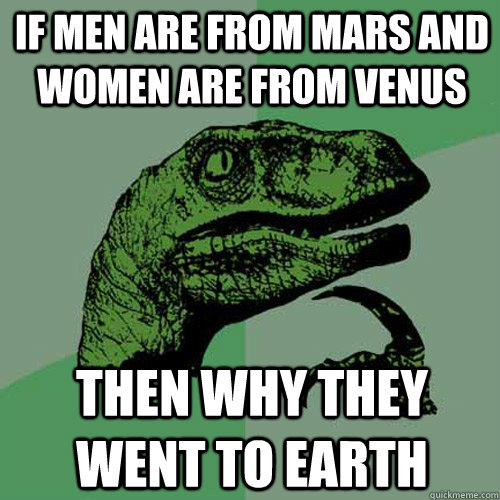 If men are from Mars and women are from Venus then Why they went to earth - If men are from Mars and women are from Venus then Why they went to earth  Philosoraptor