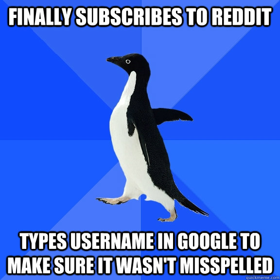 finally subscribes to reddit types username in google to make sure it wasn't misspelled  Socially Awkward Penguin