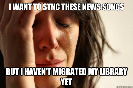 I want to sync these news songs But I haven't migrated my library yet  First World Problems