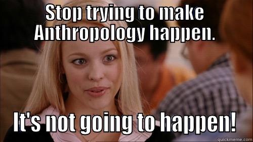 STOP TRYING TO MAKE ANTHROPOLOGY HAPPEN. IT'S NOT GOING TO HAPPEN! regina george