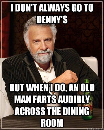 I don't always go to denny's but when I do, an old man farts audibly across the dining room - I don't always go to denny's but when I do, an old man farts audibly across the dining room  The Most Interesting Man In The World