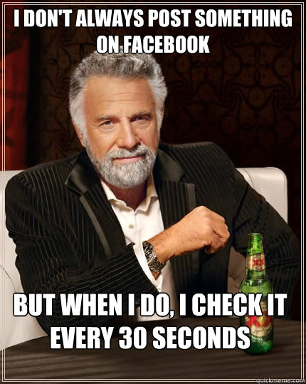 I don't always post something on facebook but when i do, i check it every 30 seconds  The Most Interesting Man In The World