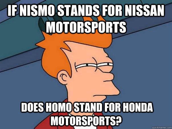 If NISMO stands for Nissan Motorsports  does HOMO stand for Honda Motorsports?   Futurama Fry