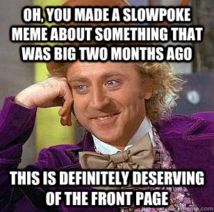 Oh, You made a slowpoke meme about something that was big two months ago this is definitely deserving of the front page  Condescending Wonka