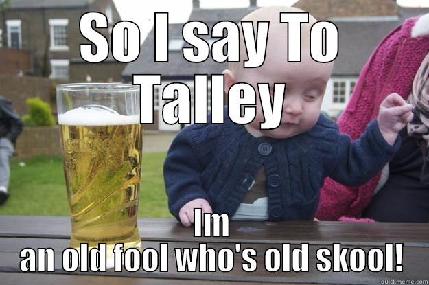 So I says to Chris, I says.... - SO I SAY TO TALLEY IM AN OLD FOOL WHO'S OLD SKOOL! drunk baby