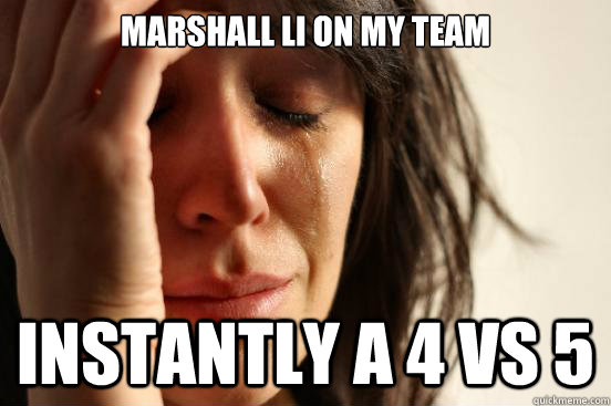 Marshall li on my team Instantly a 4 vs 5  First World Problems