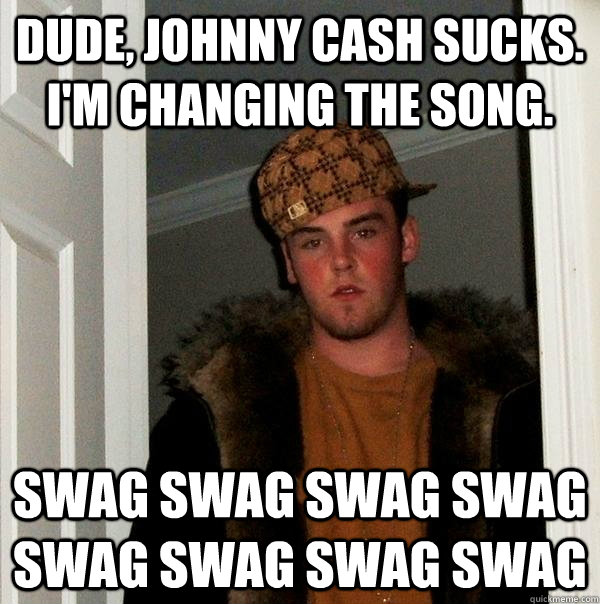 Dude, johnny cash sucks. I'm changing the song. SWAG SWAG SWAG SWAG SWAG SWAG SWAG SWAG - Dude, johnny cash sucks. I'm changing the song. SWAG SWAG SWAG SWAG SWAG SWAG SWAG SWAG  Scumbag Steve