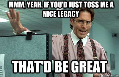 Mmm, yeah, If you'd just toss me a nice Legacy that'd be great - Mmm, yeah, If you'd just toss me a nice Legacy that'd be great  Office Space