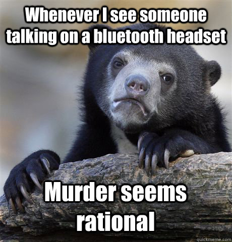 Whenever I see someone talking on a bluetooth headset Murder seems rational  Confession Bear
