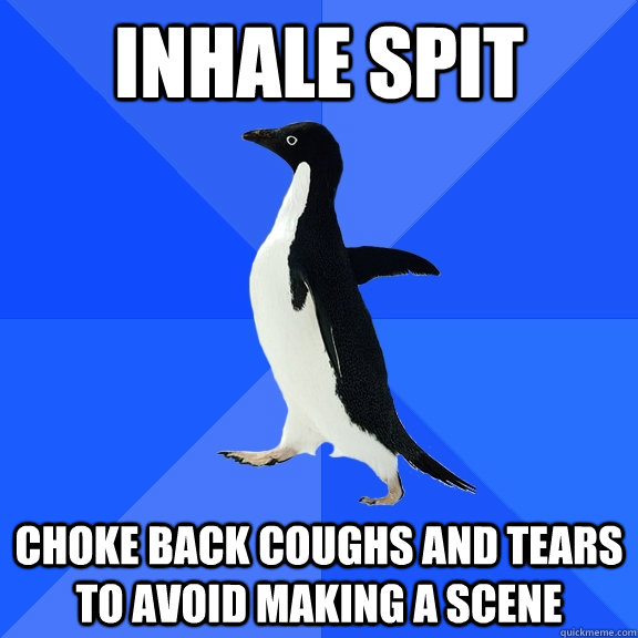 Inhale spit Choke back coughs and tears to avoid making a scene  Socially Awkward Penguin