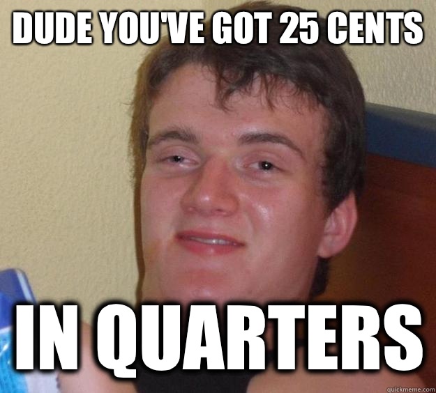 Dude you've got 25 cents  In quarters  10 Guy