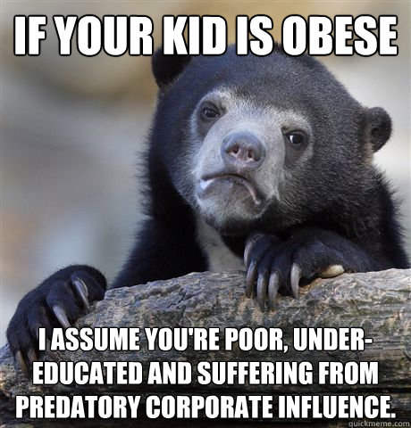 if your kid is obese i assume you're poor, under-educated and suffering from predatory corporate influence.  Confession Bear