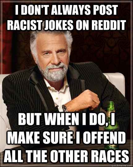 I don't always post racist jokes on reddit but when I do, I make sure i offend all the other races  The Most Interesting Man In The World