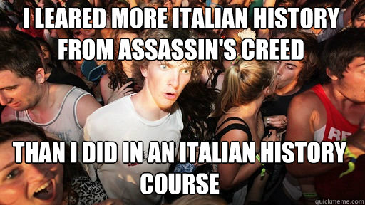 I leared more Italian history from Assassin's creed than I did in an Italian history course  Sudden Clarity Clarence