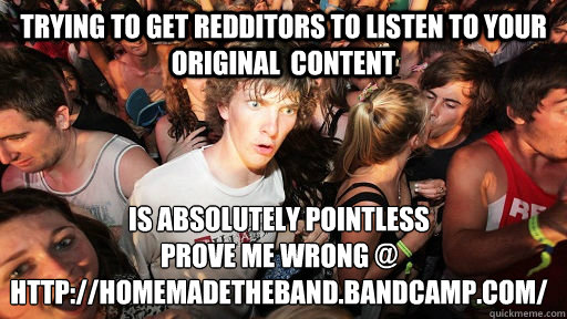 Trying to get Redditors to listen to your original  Content is Absolutely pointless
prove me wrong @
http://homemadetheband.bandcamp.com/
  Sudden Clarity Clarence