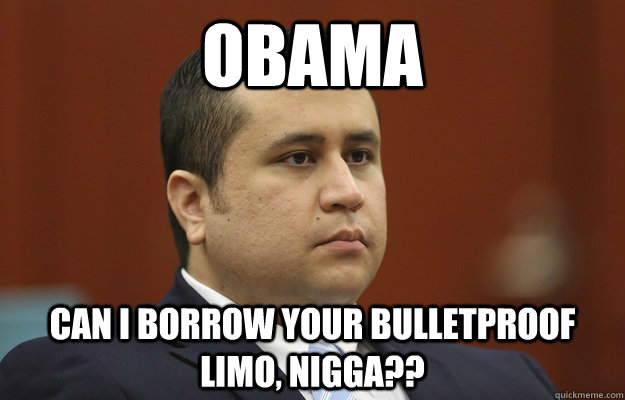 Obama can I borrow your bulletproof limo, nigga?? - Obama can I borrow your bulletproof limo, nigga??  Zimmerman