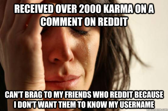 Received over 2000 karma on a comment on Reddit Can't brag to my friends who reddit because I don't want them to know my username  First World Problems