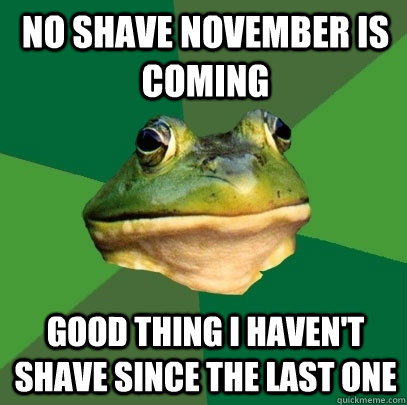 No Shave November is coming good thing I haven't shave since the last one  Foul Bachelor Frog